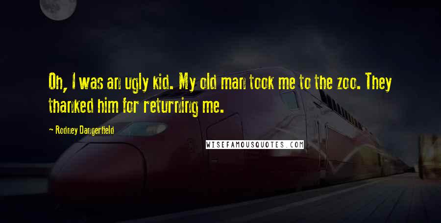 Rodney Dangerfield Quotes: Oh, I was an ugly kid. My old man took me to the zoo. They thanked him for returning me.