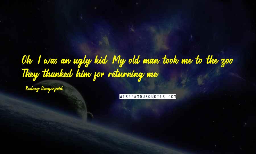 Rodney Dangerfield Quotes: Oh, I was an ugly kid. My old man took me to the zoo. They thanked him for returning me.