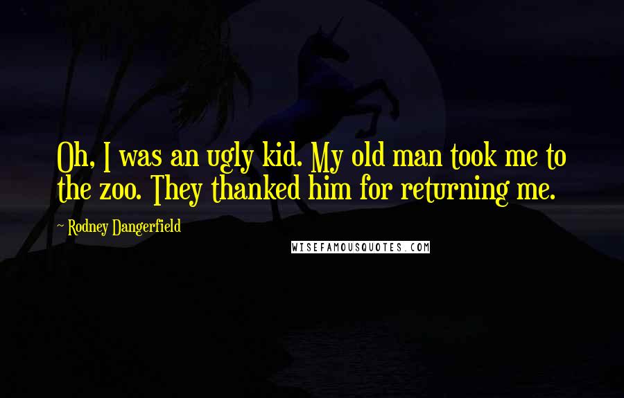 Rodney Dangerfield Quotes: Oh, I was an ugly kid. My old man took me to the zoo. They thanked him for returning me.