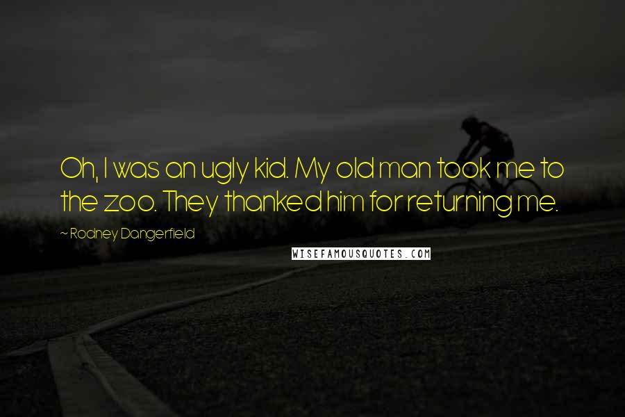 Rodney Dangerfield Quotes: Oh, I was an ugly kid. My old man took me to the zoo. They thanked him for returning me.