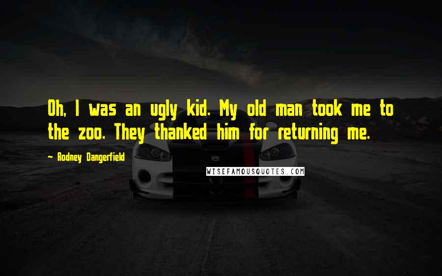 Rodney Dangerfield Quotes: Oh, I was an ugly kid. My old man took me to the zoo. They thanked him for returning me.
