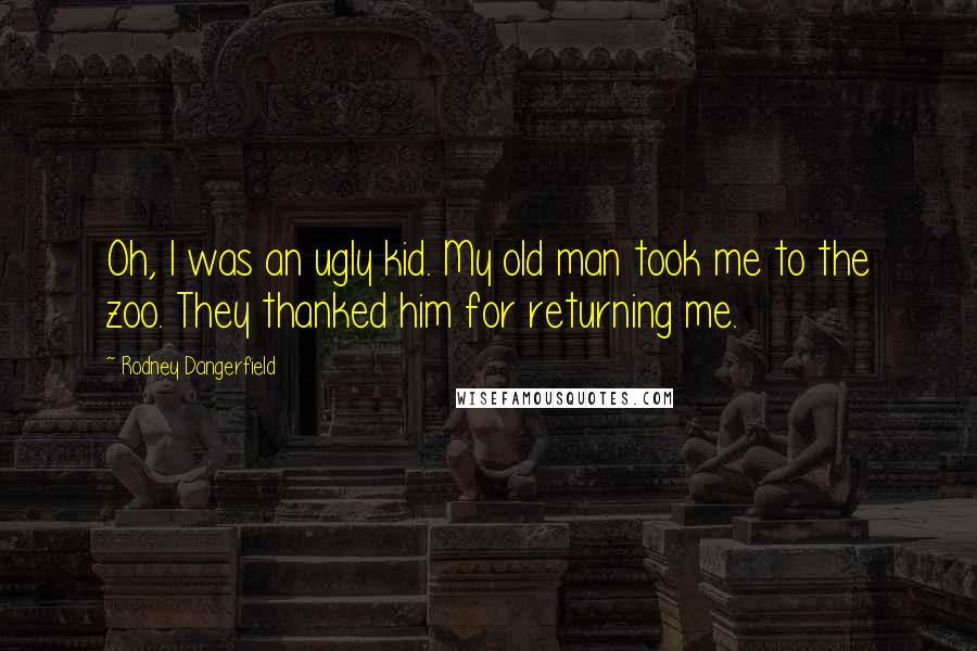 Rodney Dangerfield Quotes: Oh, I was an ugly kid. My old man took me to the zoo. They thanked him for returning me.