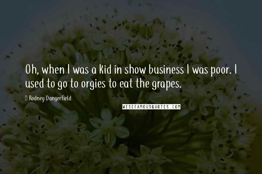 Rodney Dangerfield Quotes: Oh, when I was a kid in show business I was poor. I used to go to orgies to eat the grapes.