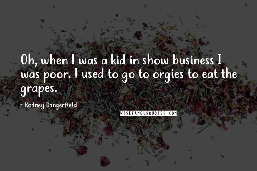 Rodney Dangerfield Quotes: Oh, when I was a kid in show business I was poor. I used to go to orgies to eat the grapes.