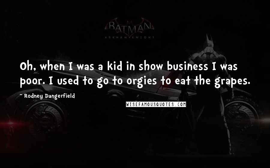 Rodney Dangerfield Quotes: Oh, when I was a kid in show business I was poor. I used to go to orgies to eat the grapes.