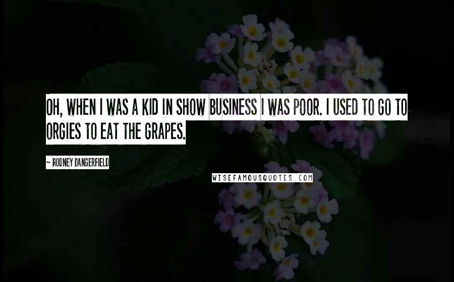 Rodney Dangerfield Quotes: Oh, when I was a kid in show business I was poor. I used to go to orgies to eat the grapes.