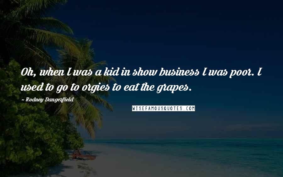Rodney Dangerfield Quotes: Oh, when I was a kid in show business I was poor. I used to go to orgies to eat the grapes.