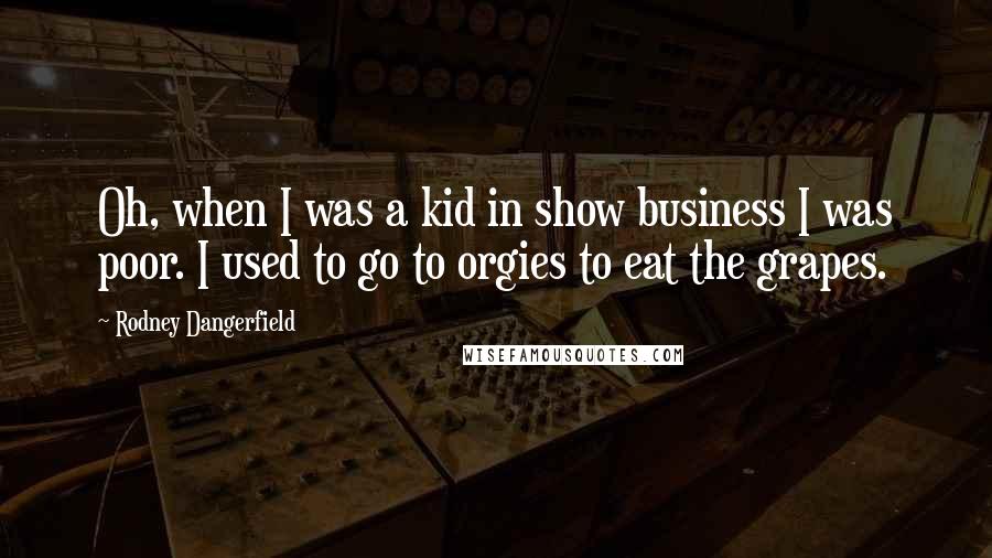 Rodney Dangerfield Quotes: Oh, when I was a kid in show business I was poor. I used to go to orgies to eat the grapes.