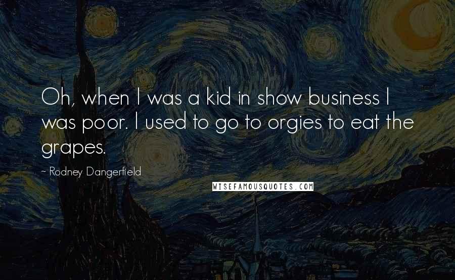 Rodney Dangerfield Quotes: Oh, when I was a kid in show business I was poor. I used to go to orgies to eat the grapes.