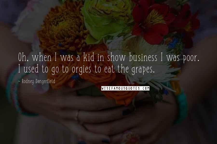 Rodney Dangerfield Quotes: Oh, when I was a kid in show business I was poor. I used to go to orgies to eat the grapes.