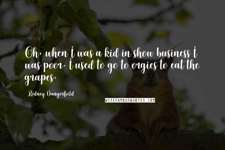 Rodney Dangerfield Quotes: Oh, when I was a kid in show business I was poor. I used to go to orgies to eat the grapes.