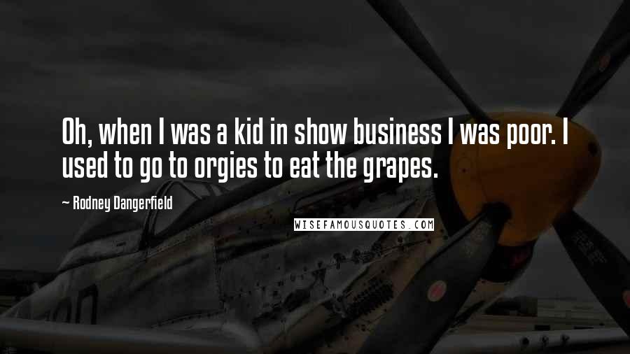 Rodney Dangerfield Quotes: Oh, when I was a kid in show business I was poor. I used to go to orgies to eat the grapes.