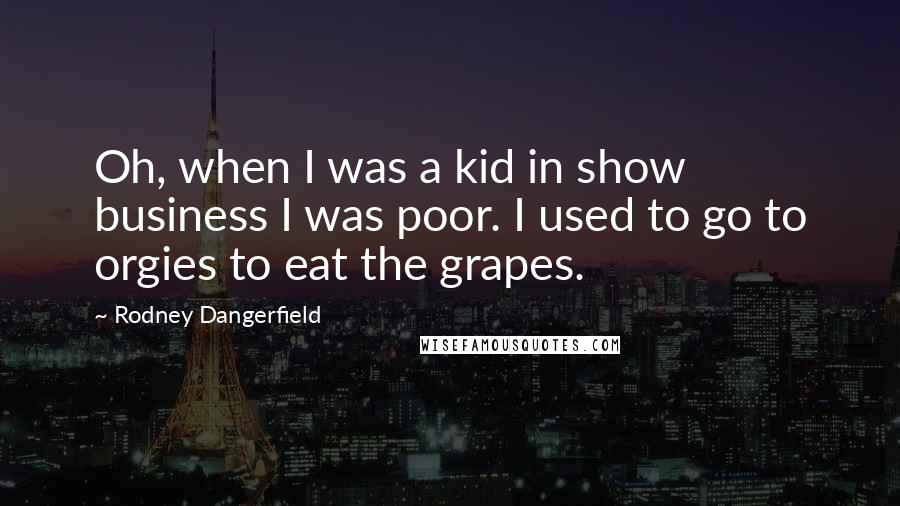 Rodney Dangerfield Quotes: Oh, when I was a kid in show business I was poor. I used to go to orgies to eat the grapes.