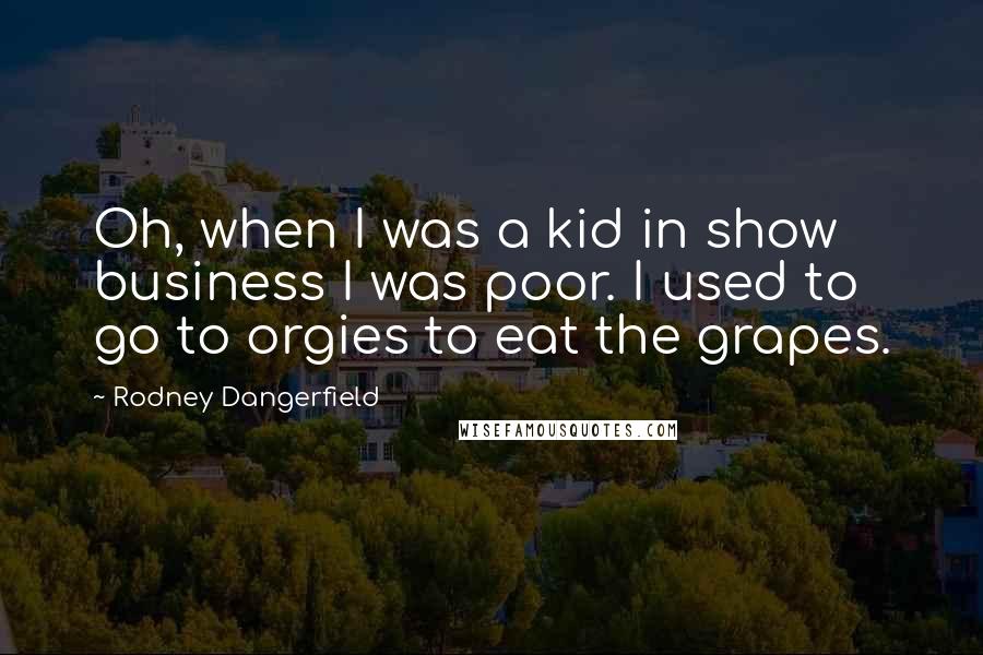 Rodney Dangerfield Quotes: Oh, when I was a kid in show business I was poor. I used to go to orgies to eat the grapes.