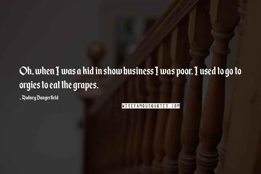 Rodney Dangerfield Quotes: Oh, when I was a kid in show business I was poor. I used to go to orgies to eat the grapes.