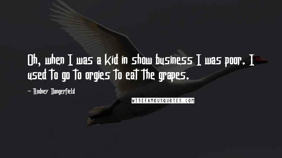 Rodney Dangerfield Quotes: Oh, when I was a kid in show business I was poor. I used to go to orgies to eat the grapes.