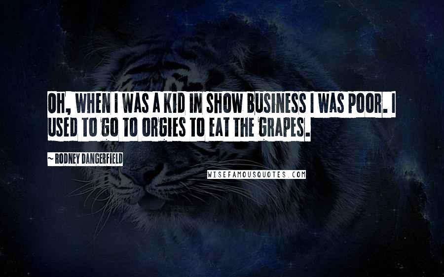 Rodney Dangerfield Quotes: Oh, when I was a kid in show business I was poor. I used to go to orgies to eat the grapes.
