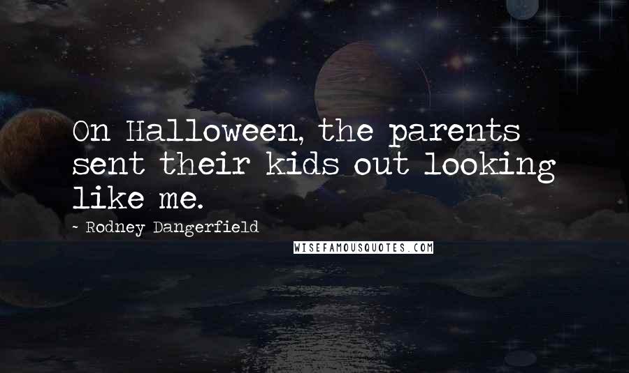 Rodney Dangerfield Quotes: On Halloween, the parents sent their kids out looking like me.