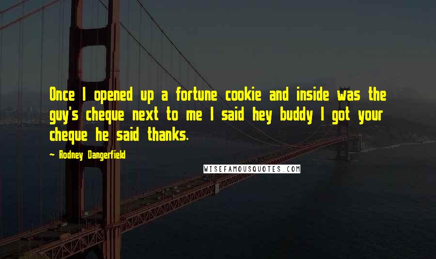 Rodney Dangerfield Quotes: Once I opened up a fortune cookie and inside was the guy's cheque next to me I said hey buddy I got your cheque he said thanks.