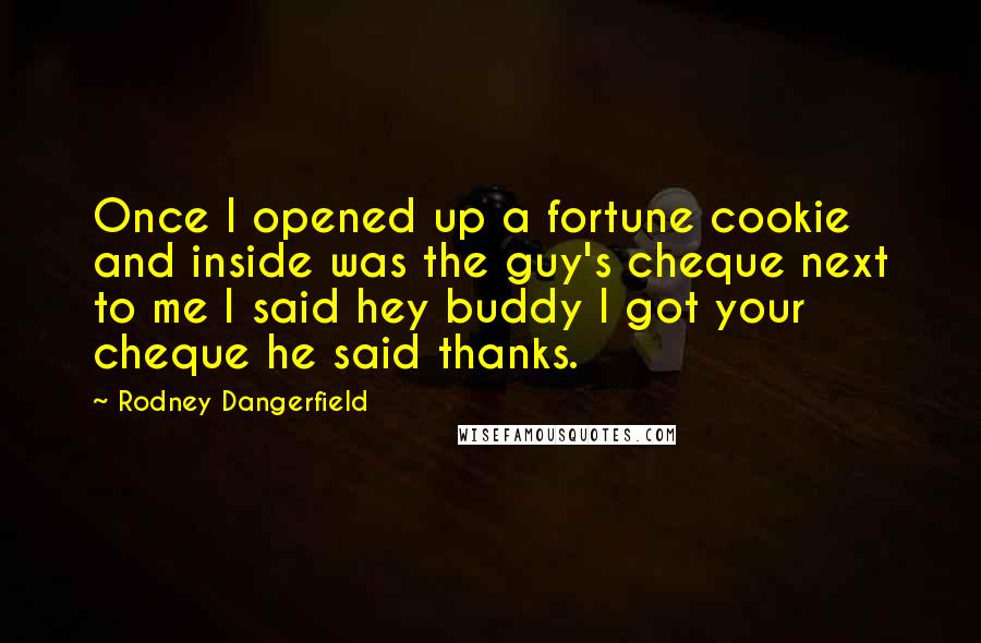 Rodney Dangerfield Quotes: Once I opened up a fortune cookie and inside was the guy's cheque next to me I said hey buddy I got your cheque he said thanks.