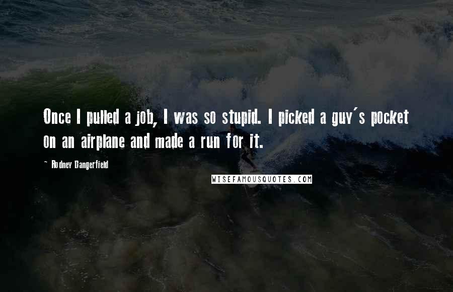 Rodney Dangerfield Quotes: Once I pulled a job, I was so stupid. I picked a guy's pocket on an airplane and made a run for it.