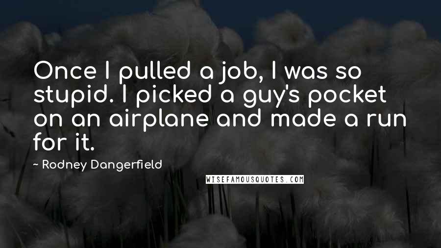 Rodney Dangerfield Quotes: Once I pulled a job, I was so stupid. I picked a guy's pocket on an airplane and made a run for it.