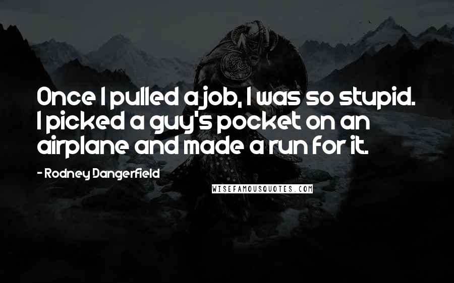 Rodney Dangerfield Quotes: Once I pulled a job, I was so stupid. I picked a guy's pocket on an airplane and made a run for it.