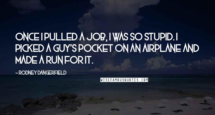 Rodney Dangerfield Quotes: Once I pulled a job, I was so stupid. I picked a guy's pocket on an airplane and made a run for it.