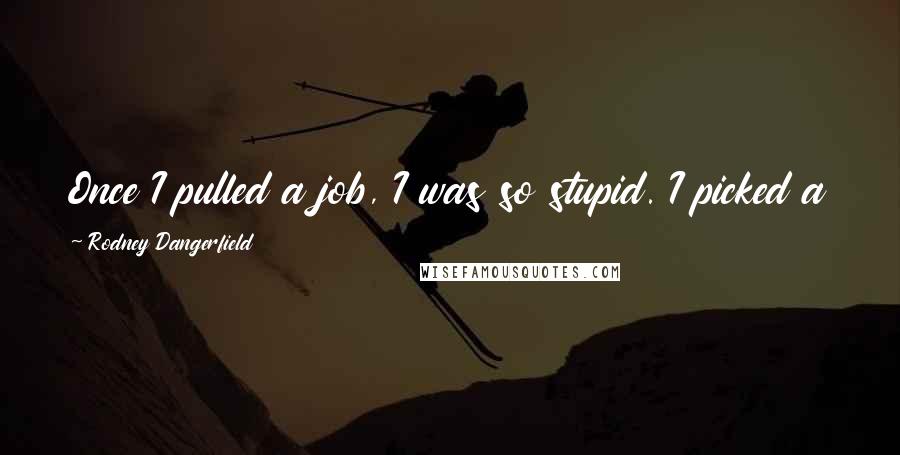 Rodney Dangerfield Quotes: Once I pulled a job, I was so stupid. I picked a guy's pocket on an airplane and made a run for it.