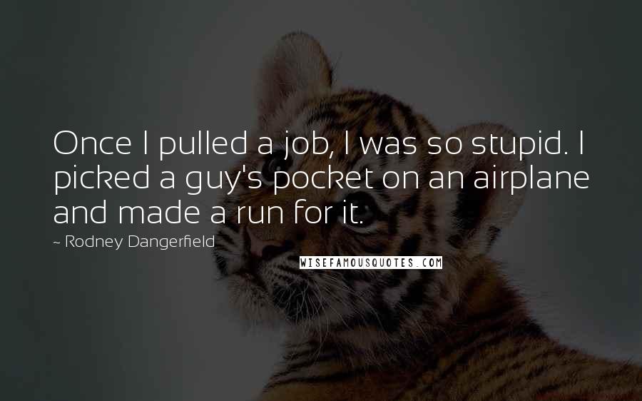 Rodney Dangerfield Quotes: Once I pulled a job, I was so stupid. I picked a guy's pocket on an airplane and made a run for it.