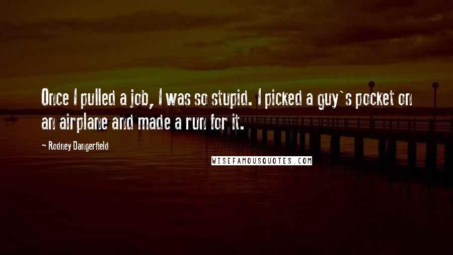Rodney Dangerfield Quotes: Once I pulled a job, I was so stupid. I picked a guy's pocket on an airplane and made a run for it.