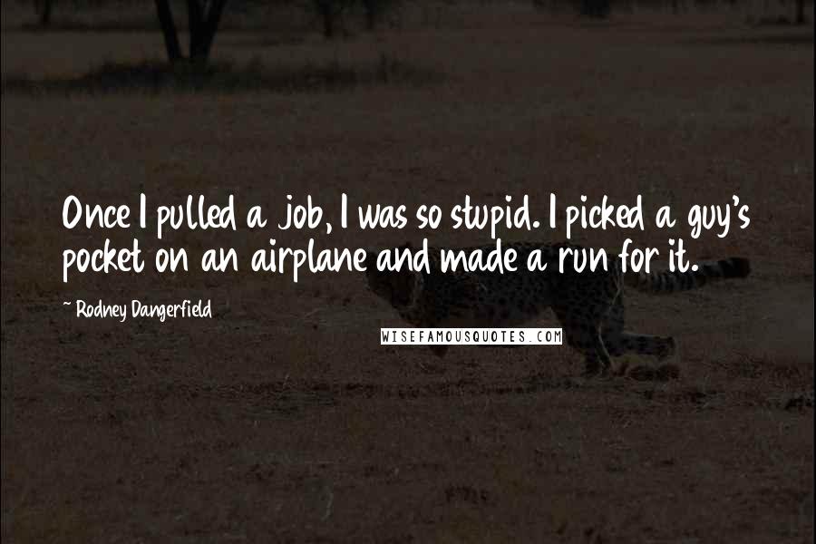 Rodney Dangerfield Quotes: Once I pulled a job, I was so stupid. I picked a guy's pocket on an airplane and made a run for it.