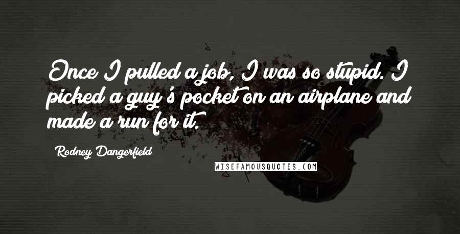 Rodney Dangerfield Quotes: Once I pulled a job, I was so stupid. I picked a guy's pocket on an airplane and made a run for it.