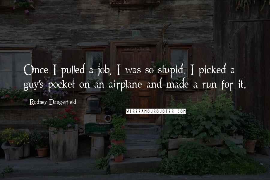 Rodney Dangerfield Quotes: Once I pulled a job, I was so stupid. I picked a guy's pocket on an airplane and made a run for it.