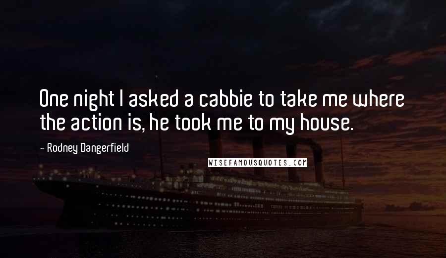 Rodney Dangerfield Quotes: One night I asked a cabbie to take me where the action is, he took me to my house.