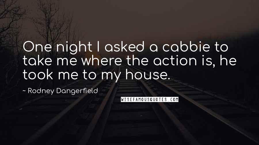 Rodney Dangerfield Quotes: One night I asked a cabbie to take me where the action is, he took me to my house.