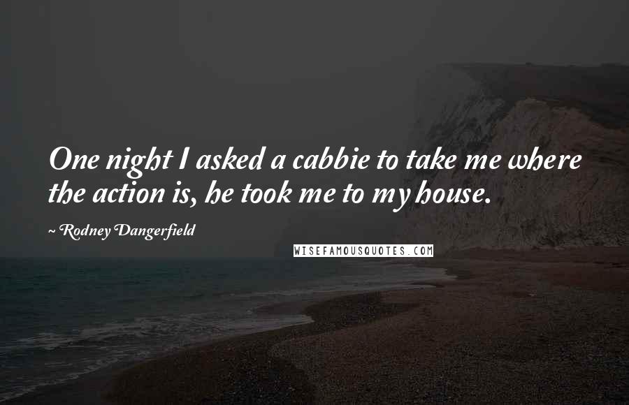 Rodney Dangerfield Quotes: One night I asked a cabbie to take me where the action is, he took me to my house.