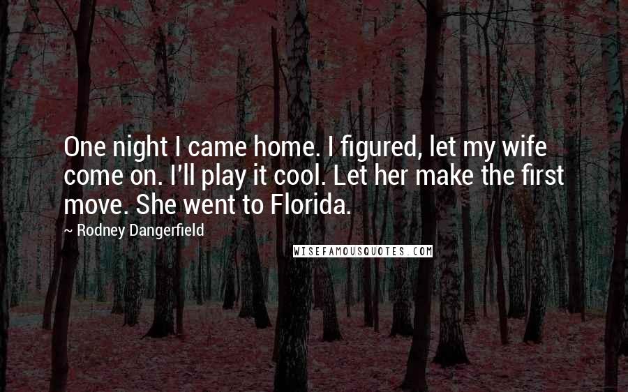 Rodney Dangerfield Quotes: One night I came home. I figured, let my wife come on. I'll play it cool. Let her make the first move. She went to Florida.