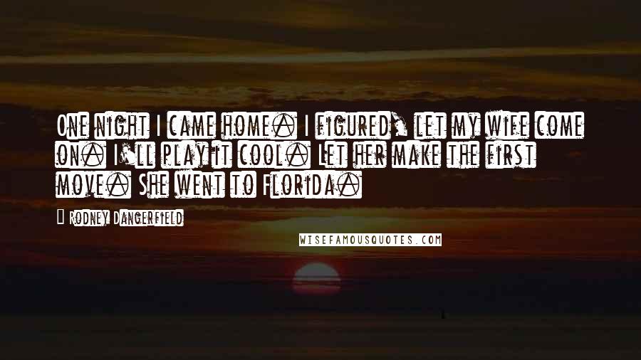 Rodney Dangerfield Quotes: One night I came home. I figured, let my wife come on. I'll play it cool. Let her make the first move. She went to Florida.