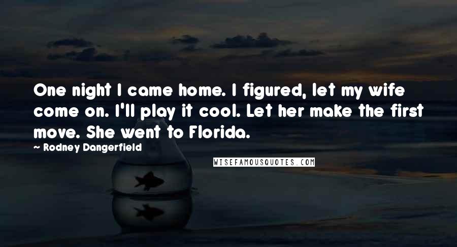 Rodney Dangerfield Quotes: One night I came home. I figured, let my wife come on. I'll play it cool. Let her make the first move. She went to Florida.