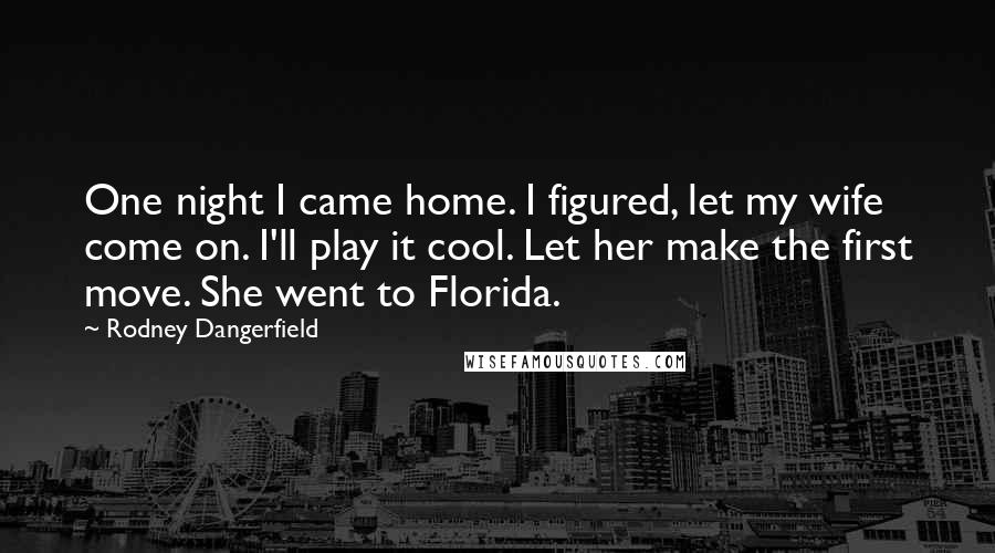 Rodney Dangerfield Quotes: One night I came home. I figured, let my wife come on. I'll play it cool. Let her make the first move. She went to Florida.