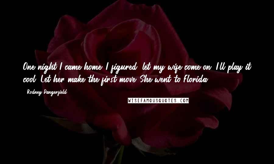 Rodney Dangerfield Quotes: One night I came home. I figured, let my wife come on. I'll play it cool. Let her make the first move. She went to Florida.