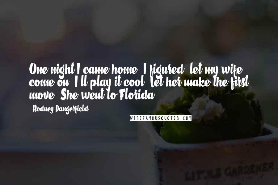 Rodney Dangerfield Quotes: One night I came home. I figured, let my wife come on. I'll play it cool. Let her make the first move. She went to Florida.