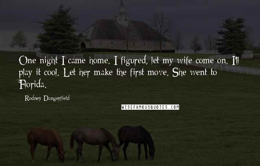 Rodney Dangerfield Quotes: One night I came home. I figured, let my wife come on. I'll play it cool. Let her make the first move. She went to Florida.