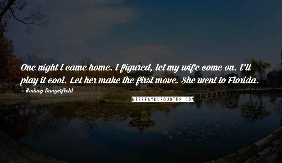 Rodney Dangerfield Quotes: One night I came home. I figured, let my wife come on. I'll play it cool. Let her make the first move. She went to Florida.