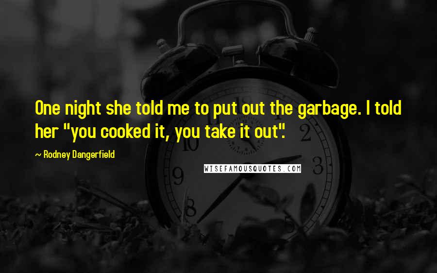 Rodney Dangerfield Quotes: One night she told me to put out the garbage. I told her "you cooked it, you take it out".