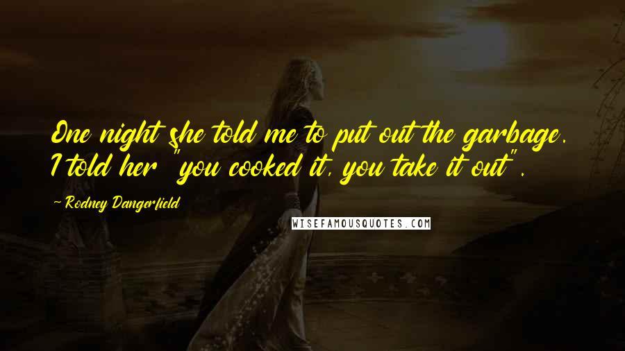 Rodney Dangerfield Quotes: One night she told me to put out the garbage. I told her "you cooked it, you take it out".