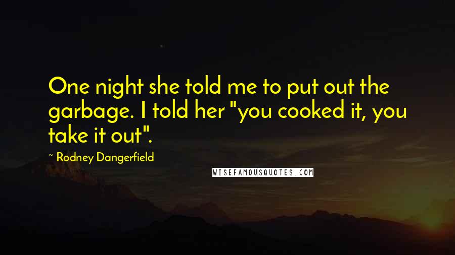 Rodney Dangerfield Quotes: One night she told me to put out the garbage. I told her "you cooked it, you take it out".