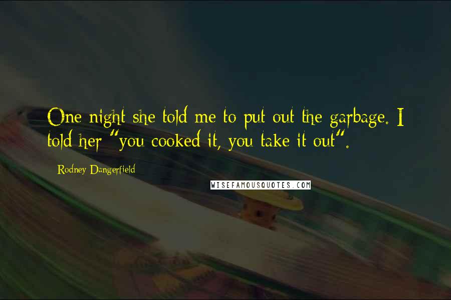 Rodney Dangerfield Quotes: One night she told me to put out the garbage. I told her "you cooked it, you take it out".