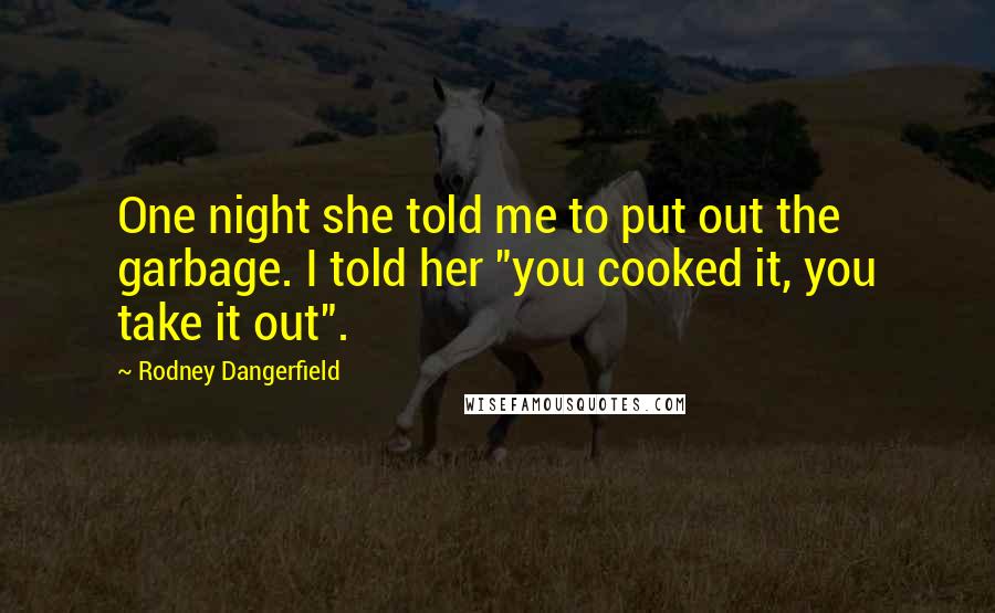 Rodney Dangerfield Quotes: One night she told me to put out the garbage. I told her "you cooked it, you take it out".